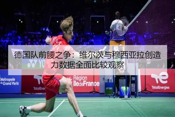 德国队前腰之争：维尔茨与穆西亚拉创造力数据全面比较观察