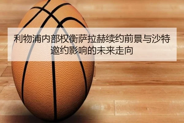 利物浦内部权衡萨拉赫续约前景与沙特邀约影响的未来走向