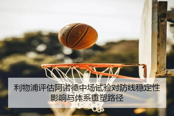 利物浦评估阿诺德中场试验对防线稳定性影响与体系重塑路径