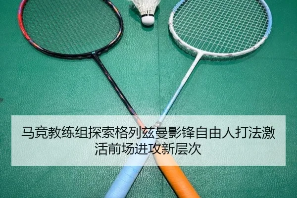 马竞教练组探索格列兹曼影锋自由人打法激活前场进攻新层次