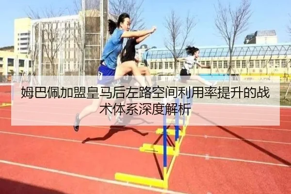 姆巴佩加盟皇马后左路空间利用率提升的战术体系深度解析