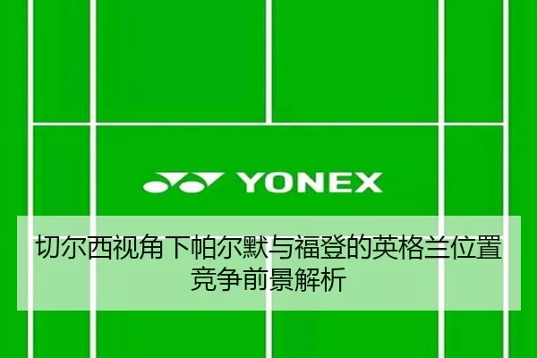 切尔西视角下帕尔默与福登的英格兰位置竞争前景解析