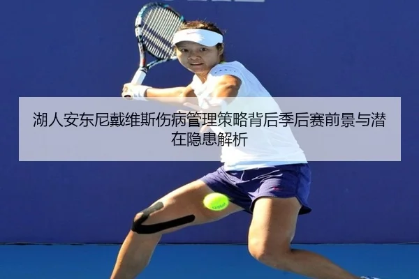 湖人安东尼戴维斯伤病管理策略背后季后赛前景与潜在隐患解析