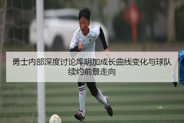 勇士内部深度讨论库明加成长曲线变化与球队续约前景走向